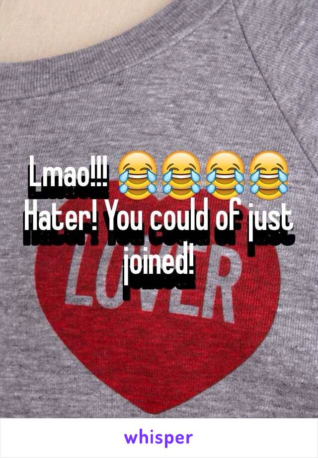 Lmao!!! 😂😂😂😂 Hater! You could of just joined!