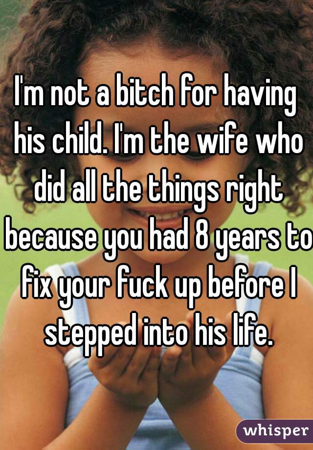 I'm not a bitch for having his child. I'm the wife who did all the things right because you had 8 years to fix your fuck up before I stepped into his life.