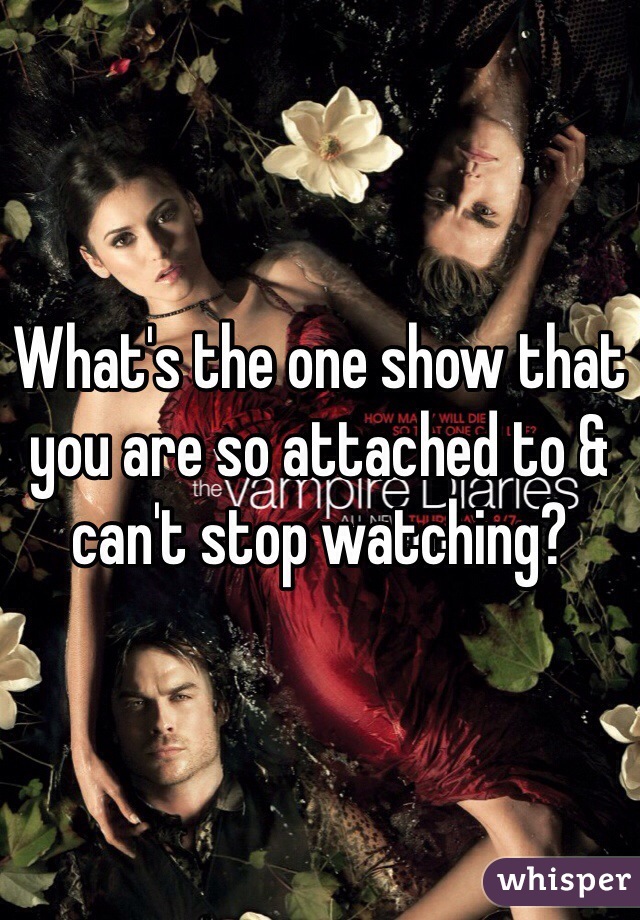 What's the one show that you are so attached to & can't stop watching? 