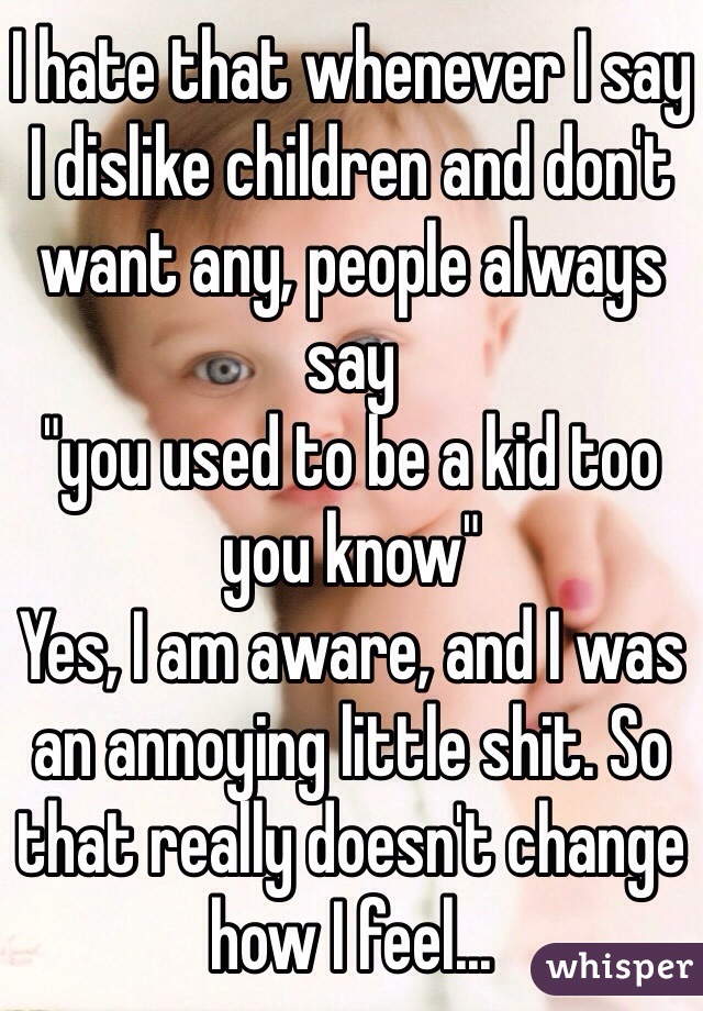 I hate that whenever I say I dislike children and don't want any, people always say 
"you used to be a kid too you know"
Yes, I am aware, and I was an annoying little shit. So that really doesn't change how I feel...