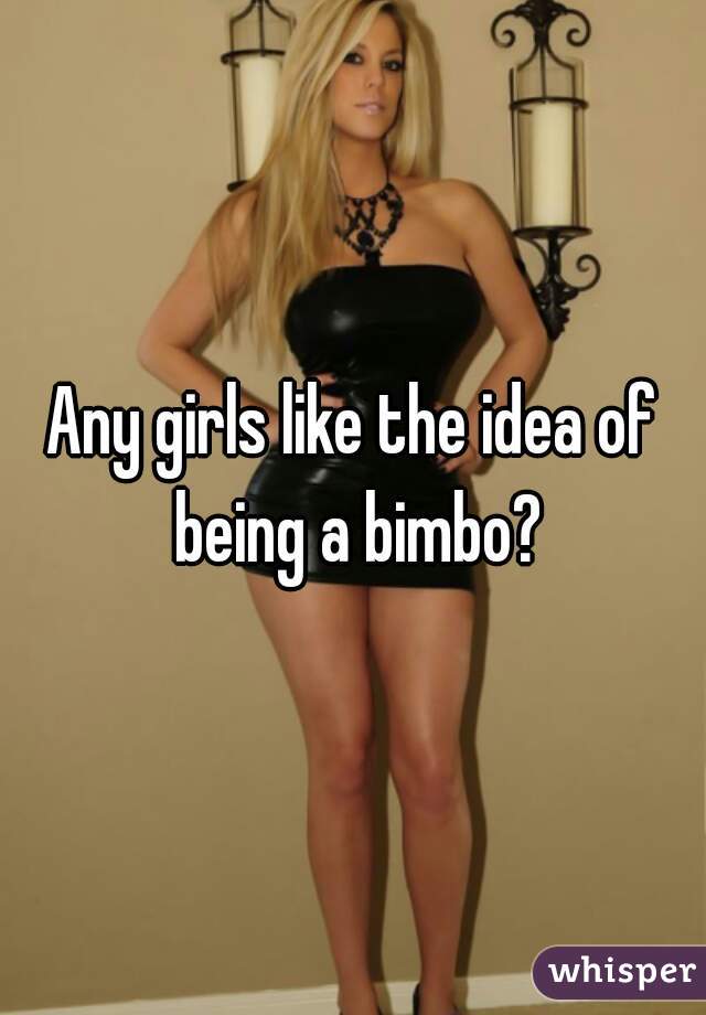 Any girls like the idea of being a bimbo?