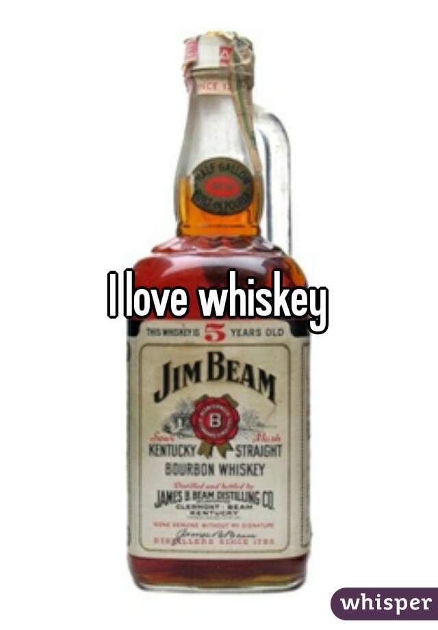 I love whiskey