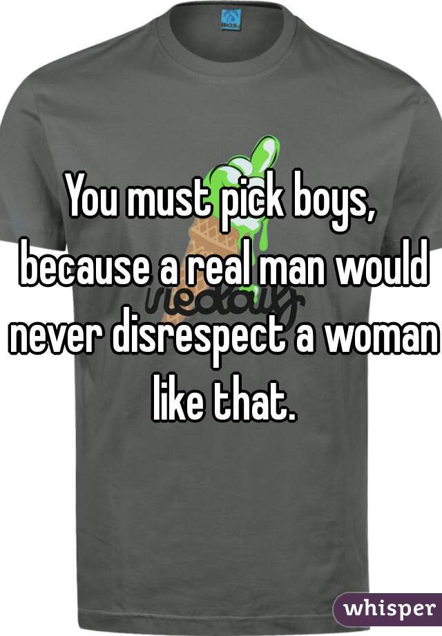 You must pick boys, because a real man would never disrespect a woman like that.