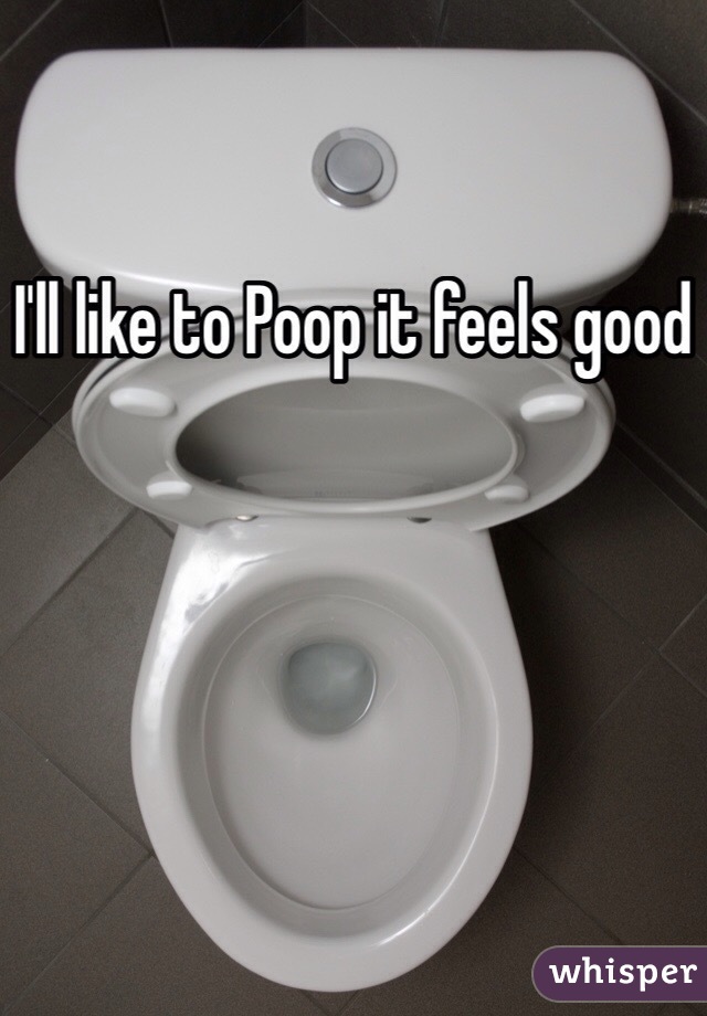 I'll like to Poop it feels good