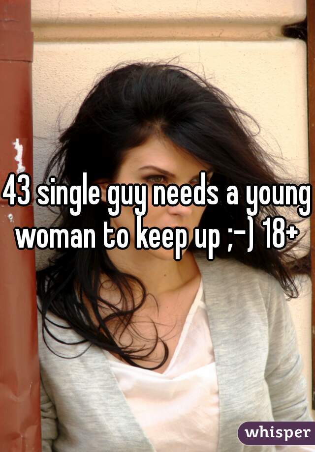 43 single guy needs a young woman to keep up ;-) 18+ 