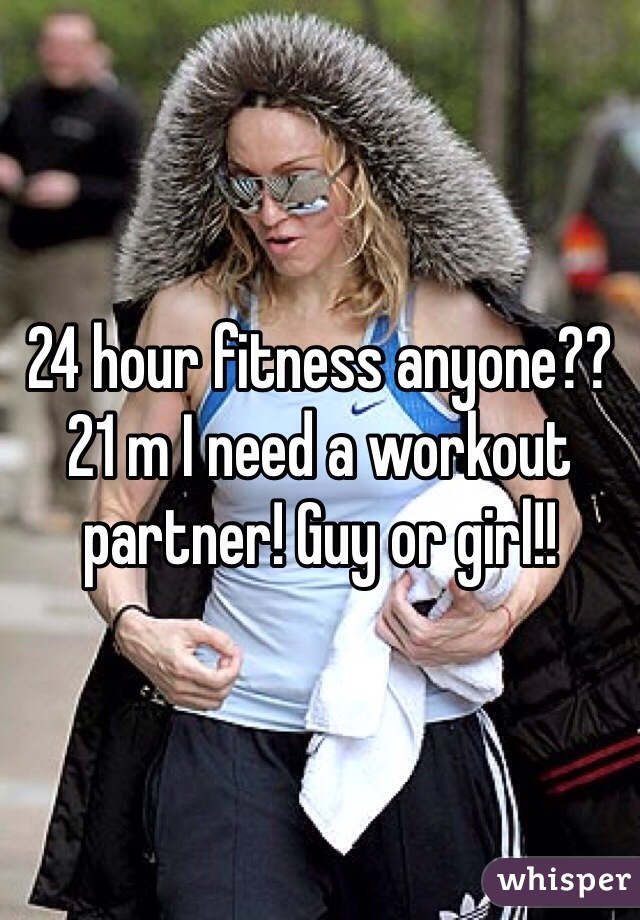 24 hour fitness anyone?? 21 m I need a workout partner! Guy or girl!!