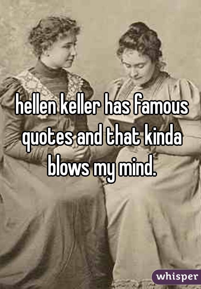  hellen keller has famous quotes and that kinda blows my mind.