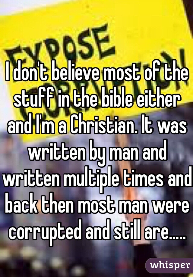 I don't believe most of the stuff in the bible either and I'm a Christian. It was written by man and written multiple times and back then most man were corrupted and still are..... 