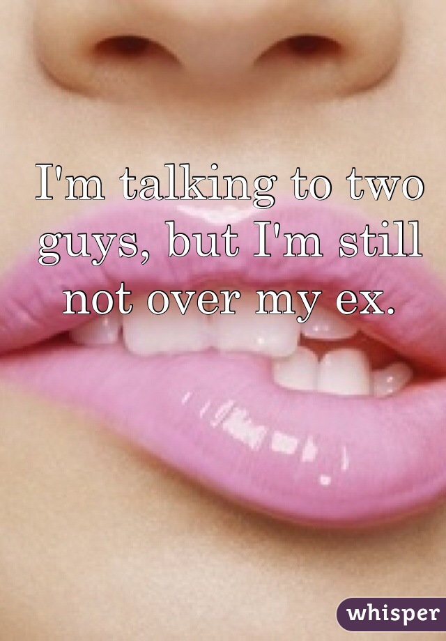I'm talking to two guys, but I'm still not over my ex. 