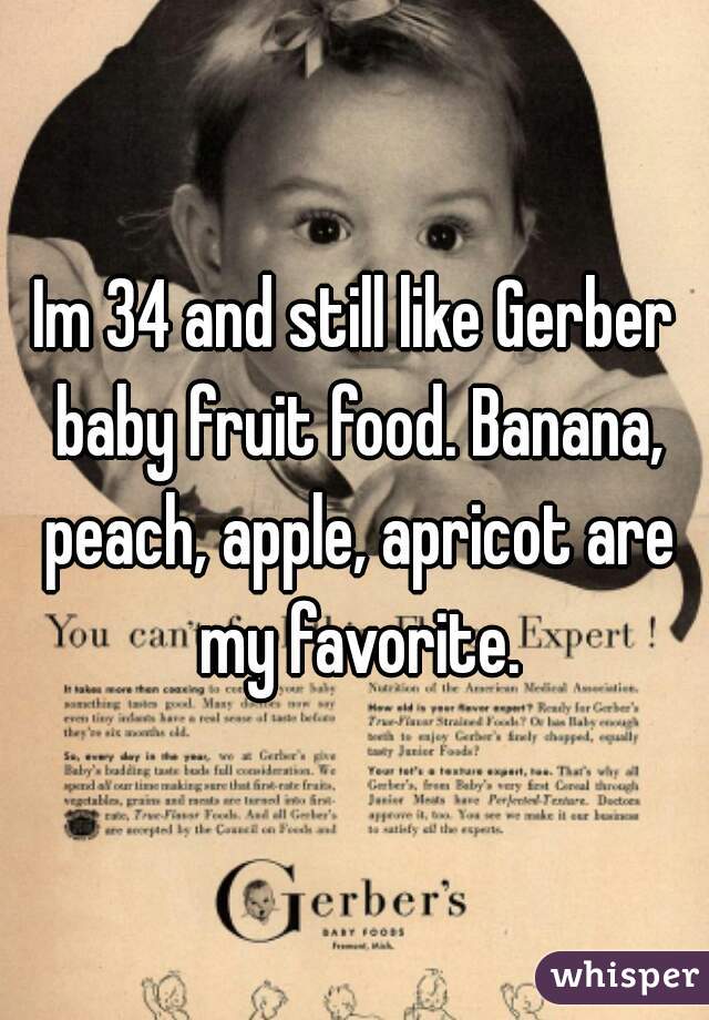 Im 34 and still like Gerber baby fruit food. Banana, peach, apple, apricot are my favorite.