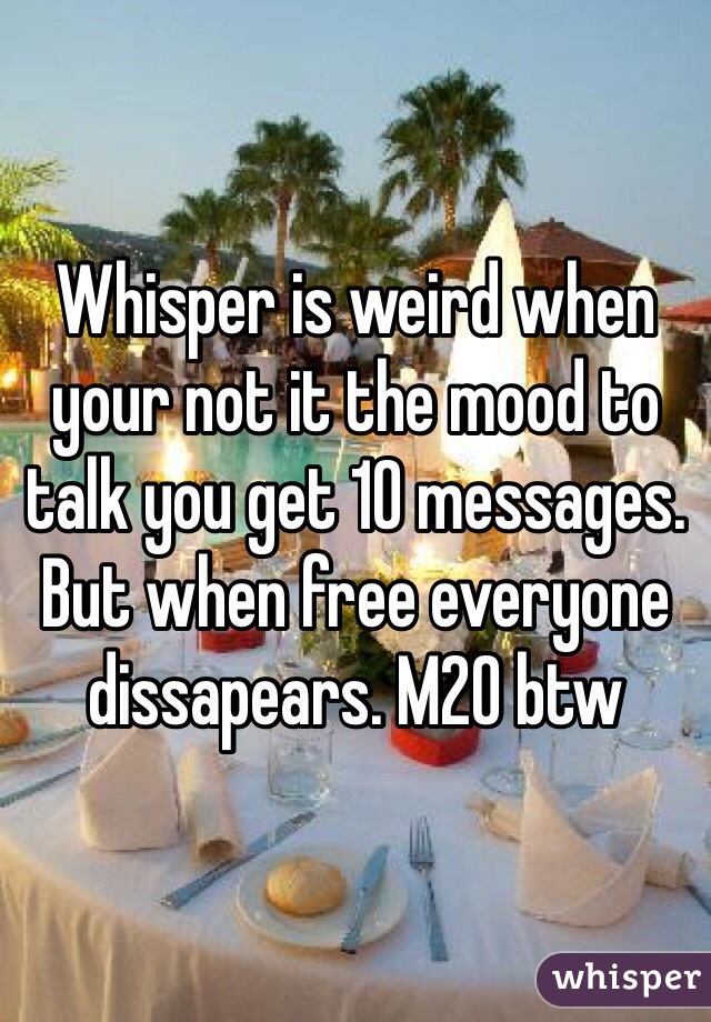 Whisper is weird when your not it the mood to talk you get 10 messages. But when free everyone dissapears. M20 btw