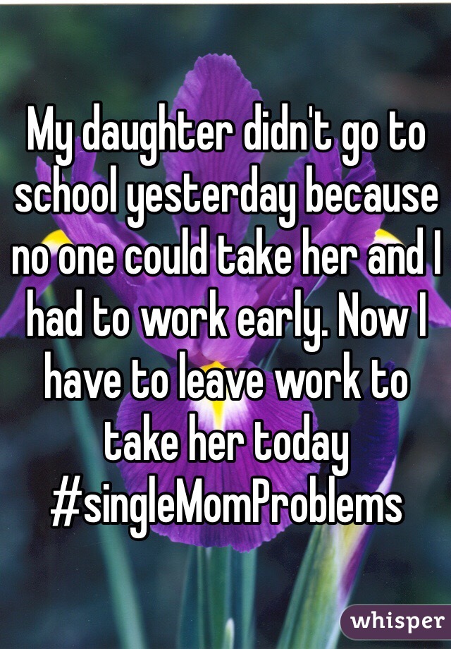 My daughter didn't go to school yesterday because no one could take her and I had to work early. Now I have to leave work to take her today #singleMomProblems