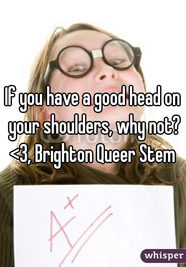 If you have a good head on your shoulders, why not?

<3, Brighton Queer Stem