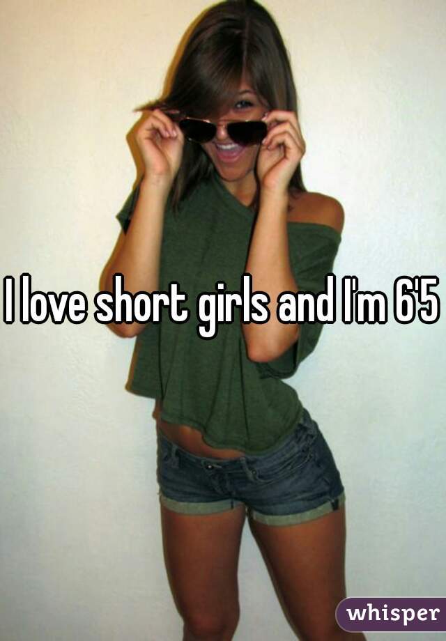 I love short girls and I'm 6'5