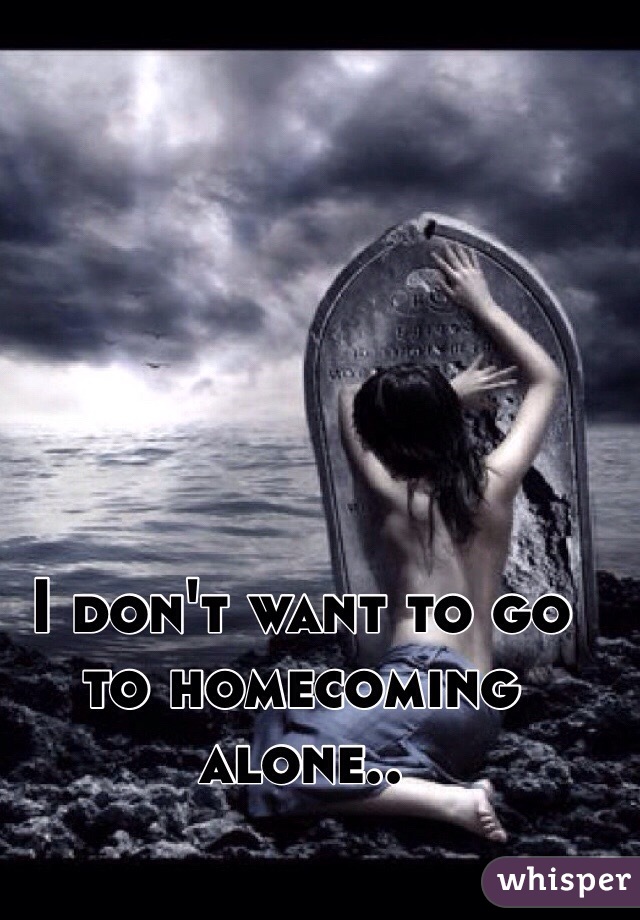 I don't want to go to homecoming alone..