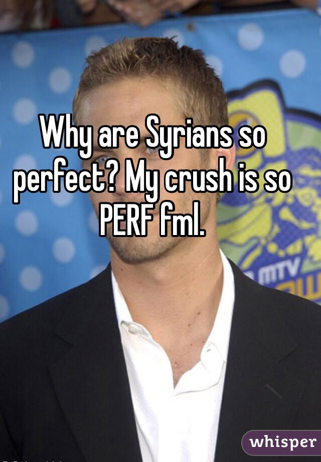 Why are Syrians so perfect? My crush is so PERF fml.
