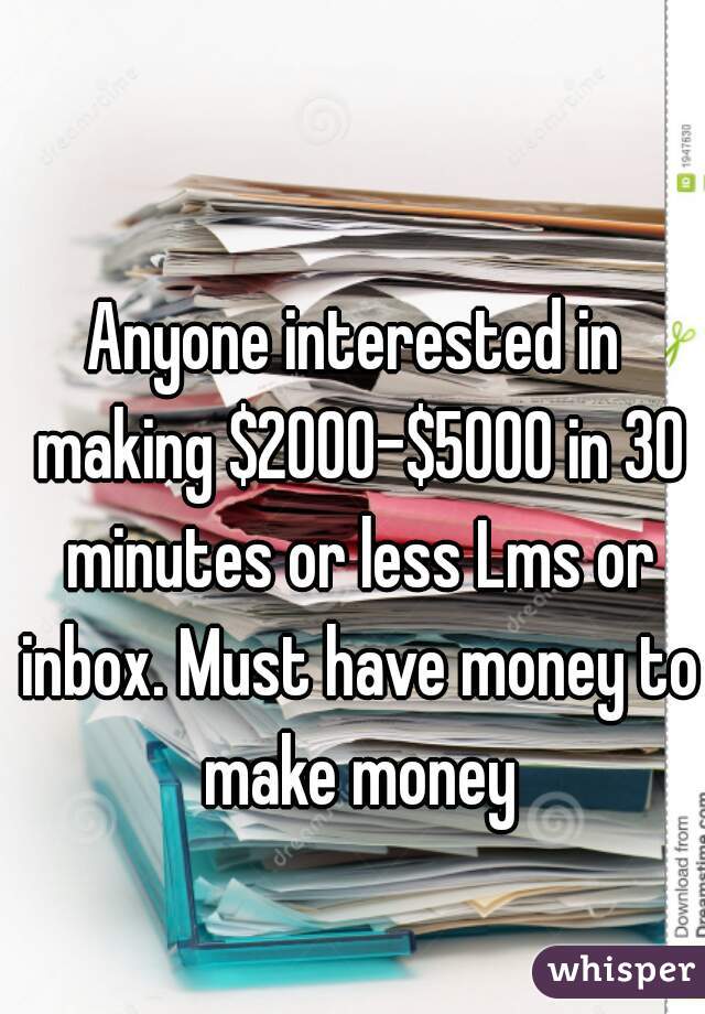 Anyone interested in making $2000-$5000 in 30 minutes or less Lms or inbox. Must have money to make money