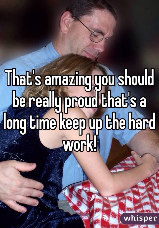 That's amazing you should be really proud that's a long time keep up the hard work!