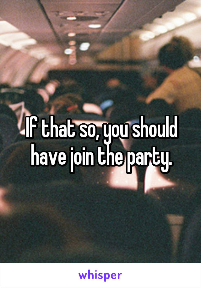 If that so, you should have join the party.