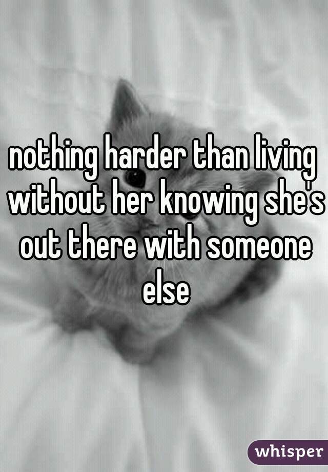 nothing harder than living without her knowing she's out there with someone else