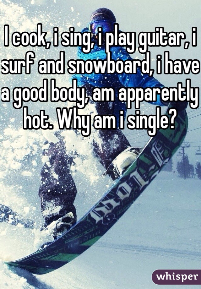 I cook, i sing, i play guitar, i surf and snowboard, i have a good body, am apparently hot. Why am i single?