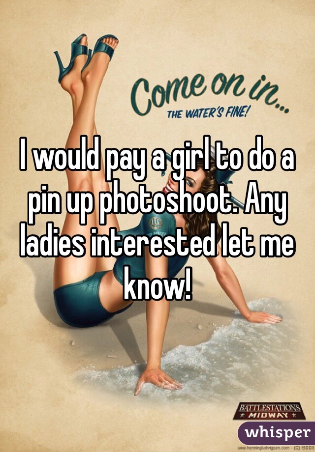 I would pay a girl to do a pin up photoshoot. Any ladies interested let me know!