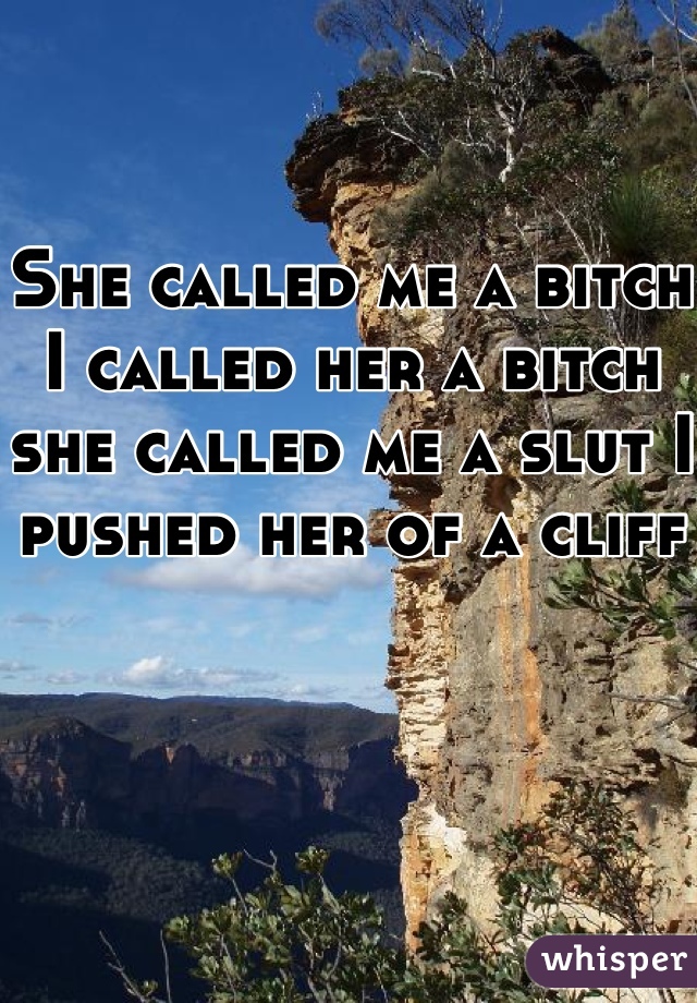 She called me a bitch I called her a bitch she called me a slut I pushed her of a cliff 