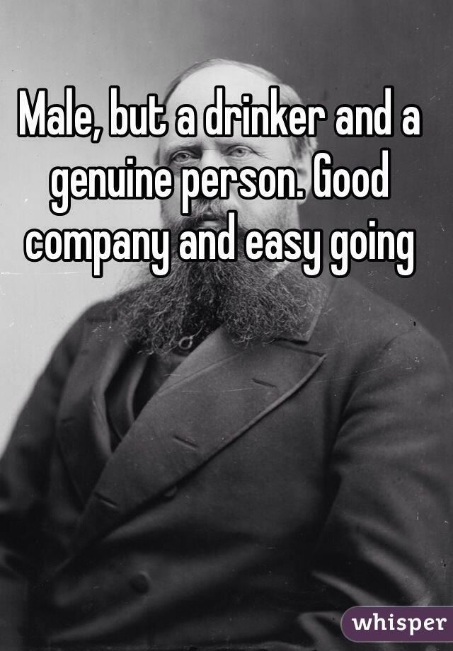 Male, but a drinker and a genuine person. Good company and easy going 