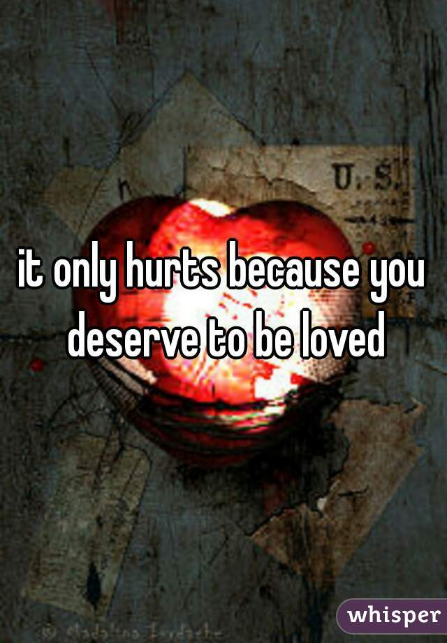 it only hurts because you deserve to be loved