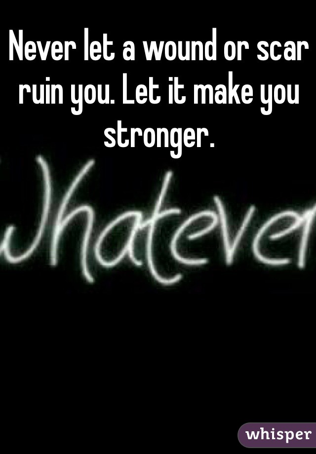 Never let a wound or scar ruin you. Let it make you stronger. 