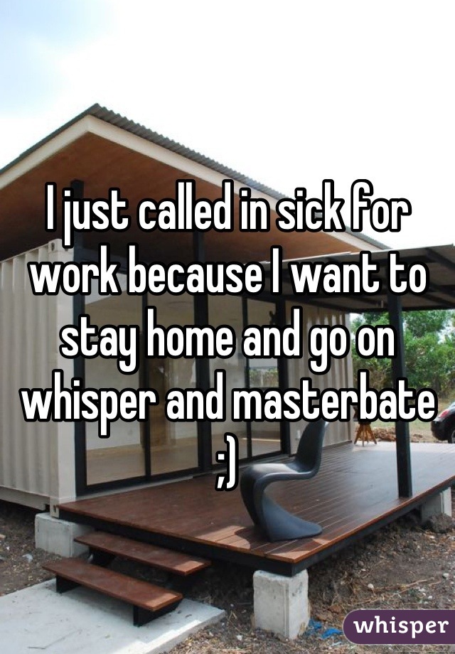 I just called in sick for work because I want to stay home and go on whisper and masterbate ;)