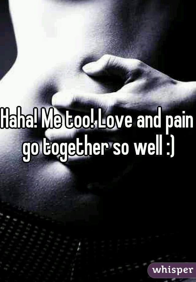 Haha! Me too! Love and pain go together so well :)
