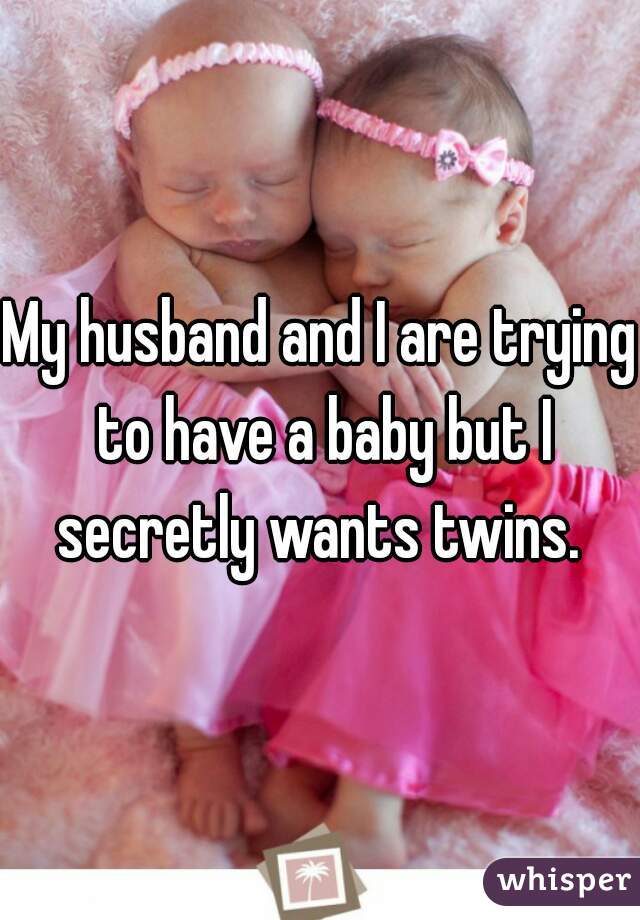 My husband and I are trying to have a baby but I secretly wants twins. 