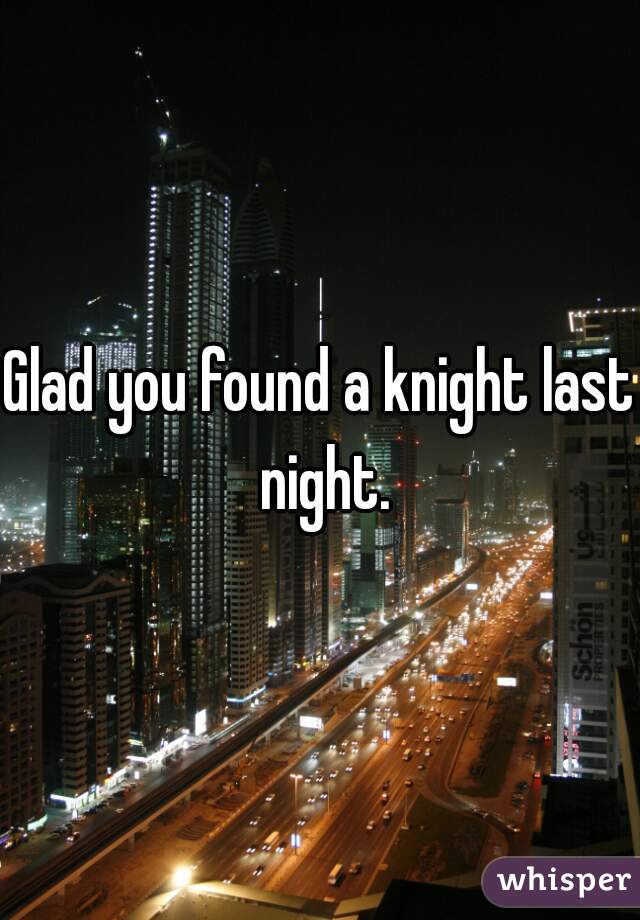 Glad you found a knight last night.