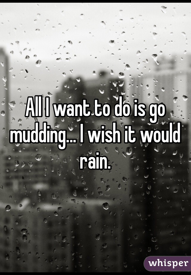 All I want to do is go mudding... I wish it would rain.