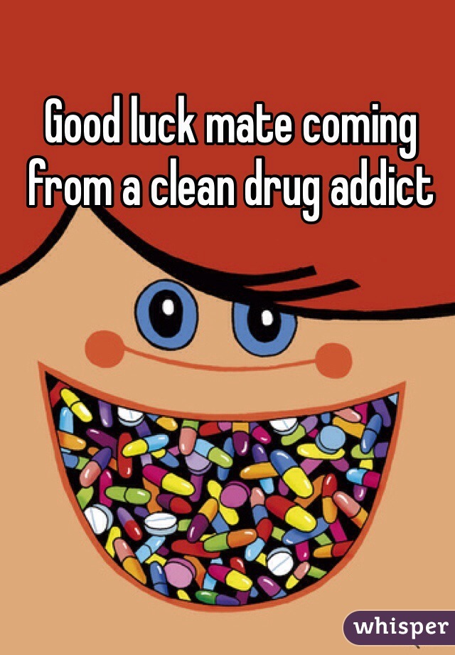 Good luck mate coming from a clean drug addict