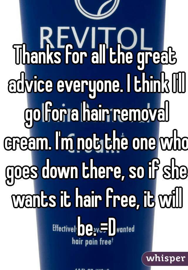 Thanks for all the great advice everyone. I think I'll go for a hair removal cream. I'm not the one who goes down there, so if she wants it hair free, it will be. =D