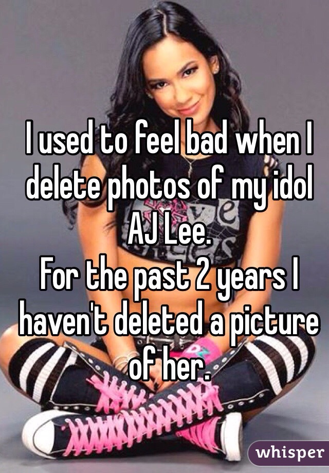 I used to feel bad when I delete photos of my idol AJ Lee.
For the past 2 years I haven't deleted a picture of her.
