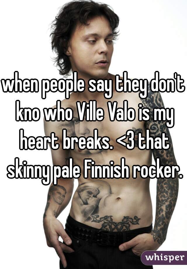 when people say they don't kno who Ville Valo is my heart breaks. <3 that skinny pale Finnish rocker.