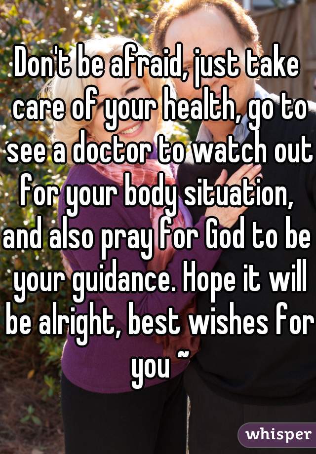 Don't be afraid, just take care of your health, go to see a doctor to watch out for your body situation, 
and also pray for God to be your guidance. Hope it will be alright, best wishes for you ~