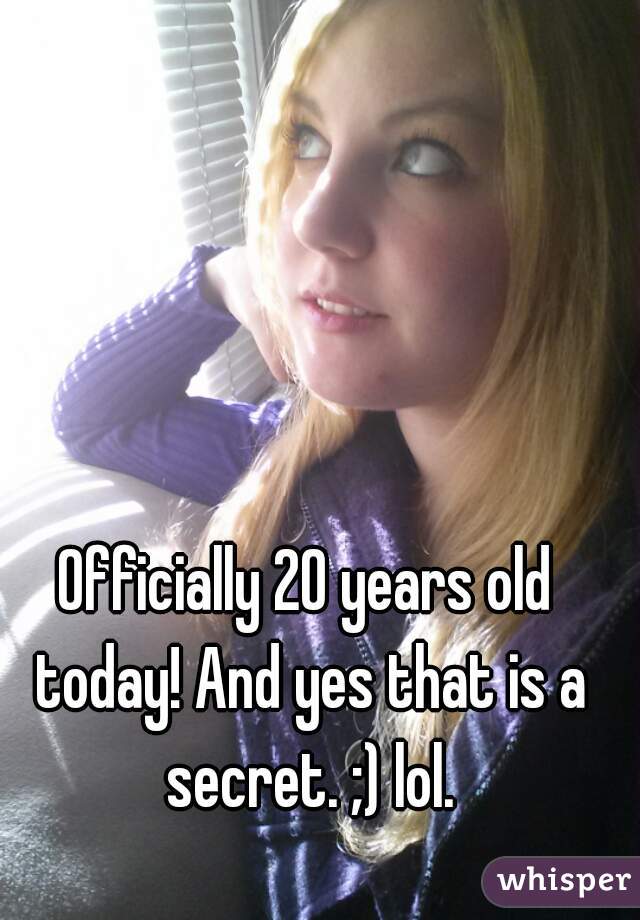 Officially 20 years old today! And yes that is a secret. ;) lol.