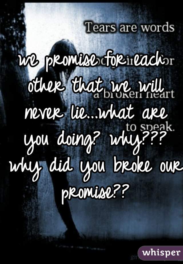 we promise for each other that we will never lie...what are you doing? why??? why did you broke our promise??