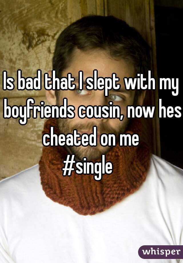 Is bad that I slept with my boyfriends cousin, now hes cheated on me 
#single  