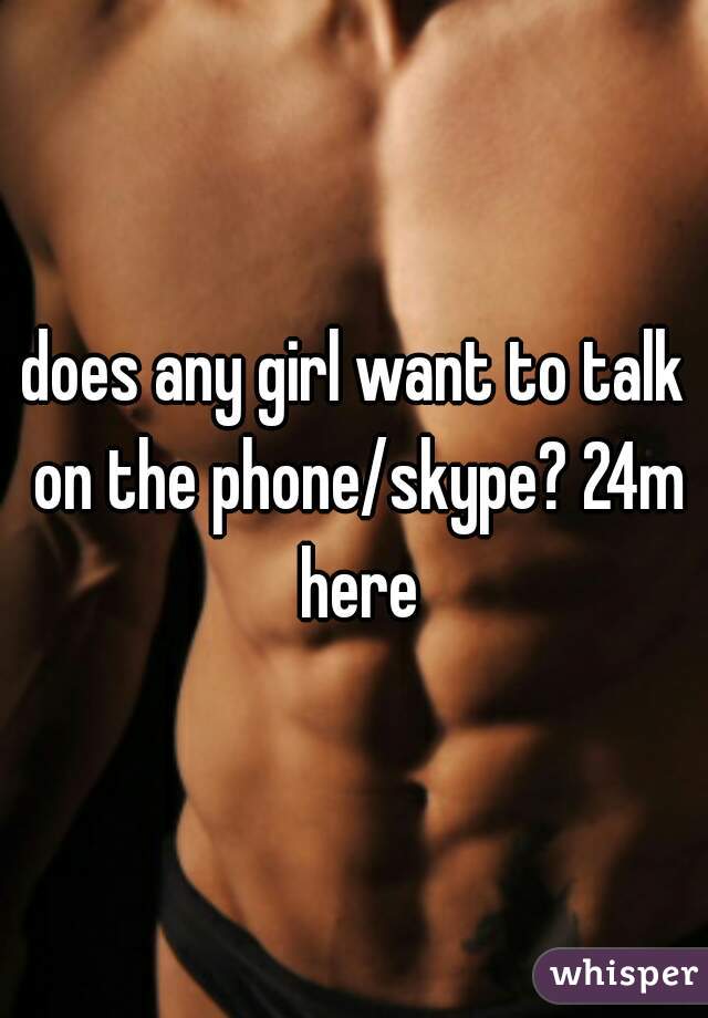 does any girl want to talk on the phone/skype? 24m here