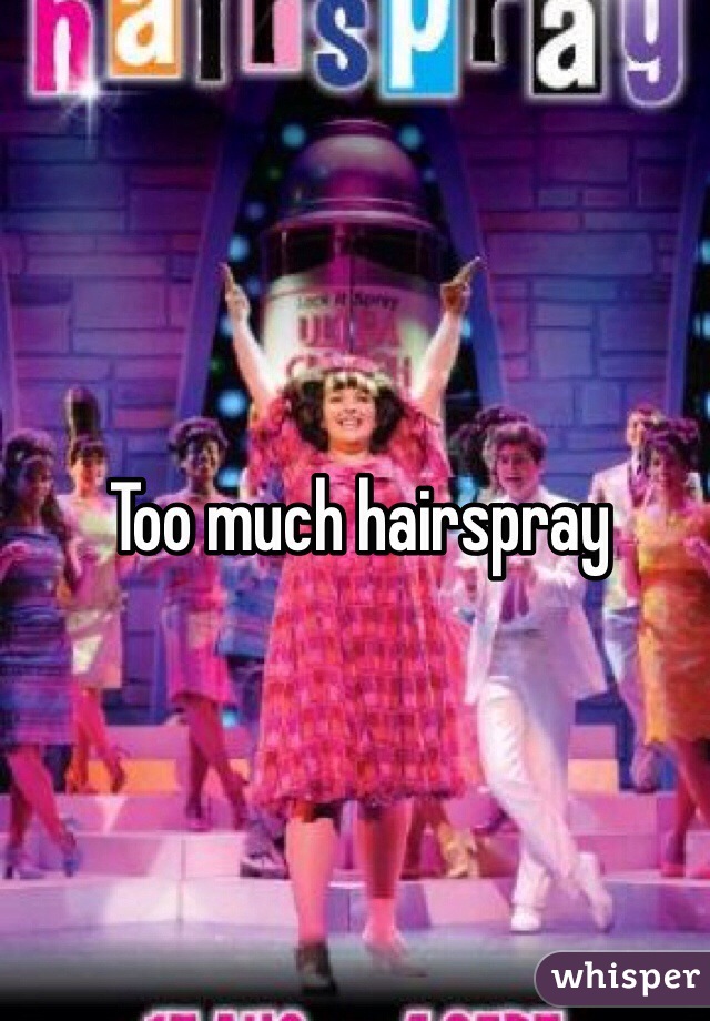 Too much hairspray 
