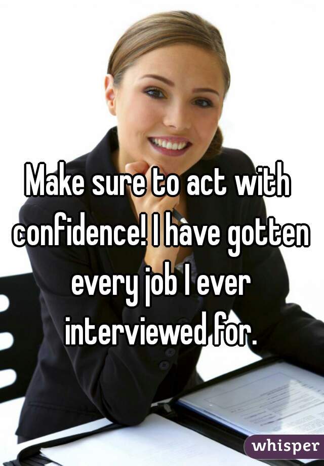Make sure to act with confidence! I have gotten every job I ever interviewed for.