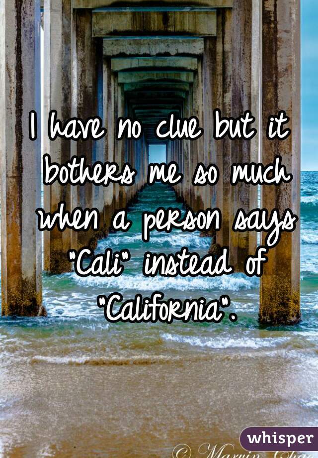 I have no clue but it bothers me so much when a person says "Cali" instead of "California".