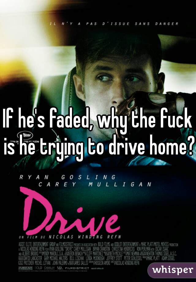 If he's faded, why the fuck is he trying to drive home? 