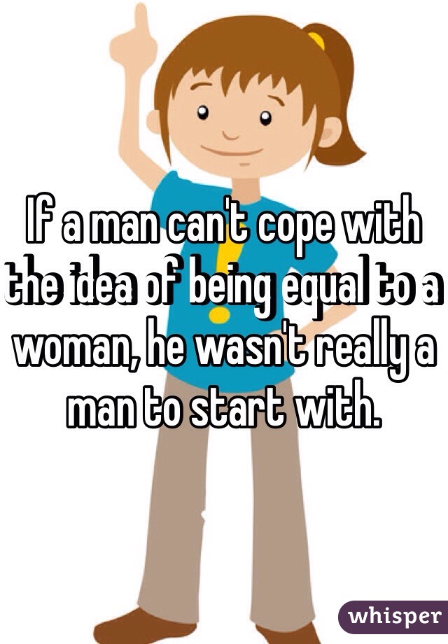 If a man can't cope with the idea of being equal to a woman, he wasn't really a man to start with. 