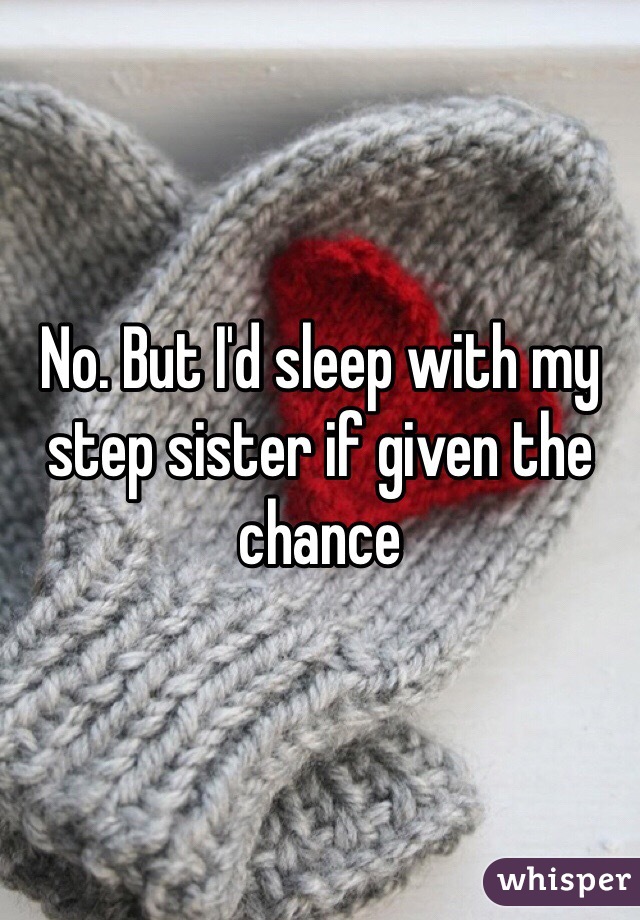 No. But I'd sleep with my step sister if given the chance